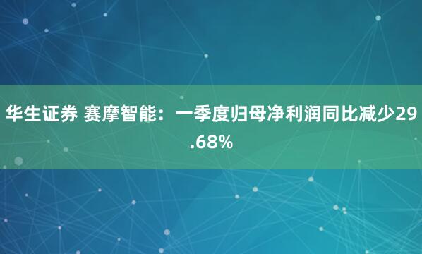 华生证券 赛摩智能：一季度归母净利润同比减少29.68%