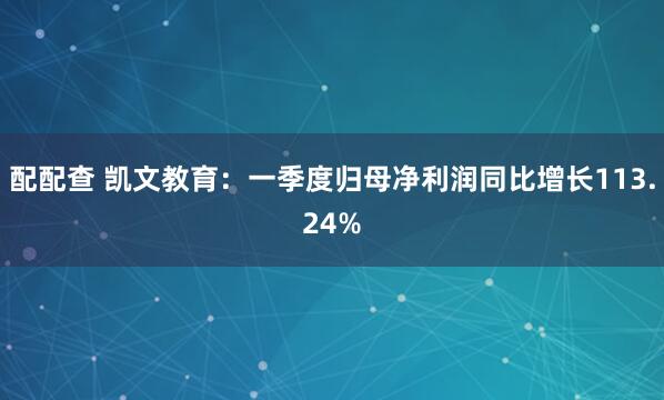 配配查 凯文教育：一季度归母净利润同比增长113.24%