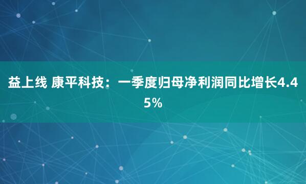益上线 康平科技：一季度归母净利润同比增长4.45%
