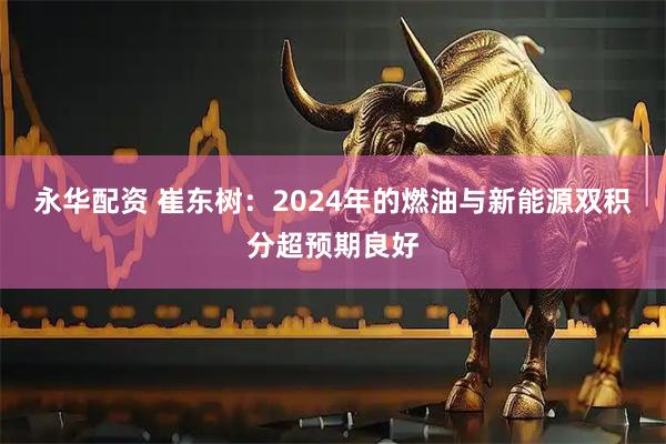 永华配资 崔东树：2024年的燃油与新能源双积分超预期良好