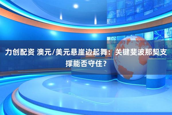 力创配资 澳元/美元悬崖边起舞：关键斐波那契支撑能否守住？
