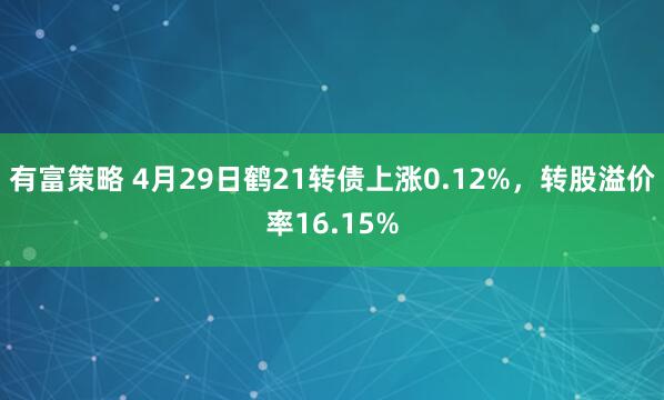 有富策略 4月29日鹤21转债上涨0.12%，转股溢价率16.15%