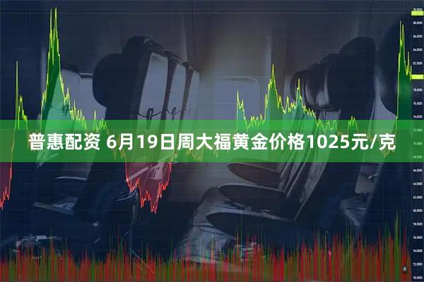 普惠配资 6月19日周大福黄金价格1025元/克