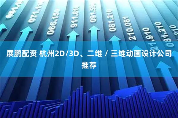 展鹏配资 杭州2D/3D、二维 / 三维动画设计公司推荐