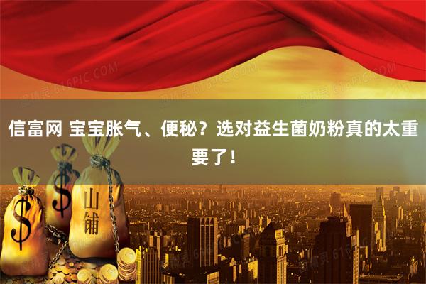 信富网 宝宝胀气、便秘？选对益生菌奶粉真的太重要了！