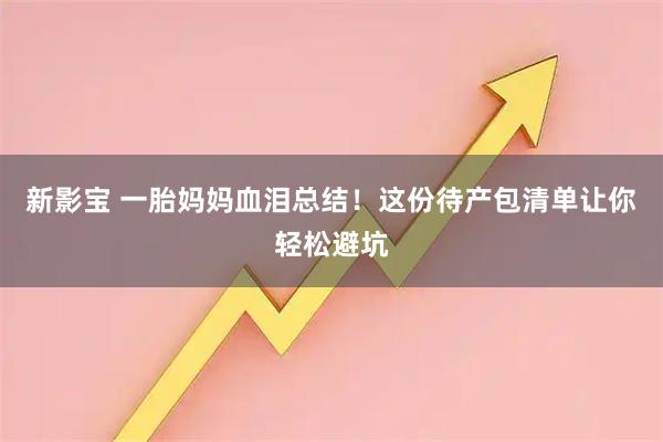 新影宝 一胎妈妈血泪总结！这份待产包清单让你轻松避坑