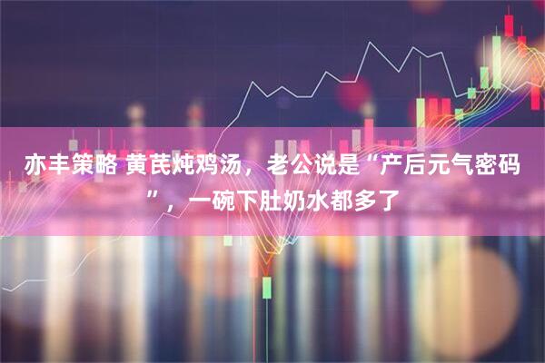 亦丰策略 黄芪炖鸡汤，老公说是“产后元气密码”，一碗下肚奶水都多了