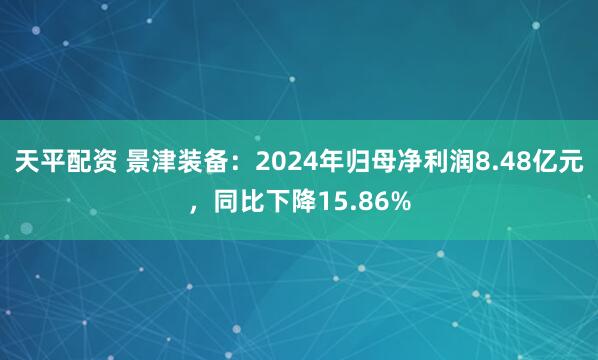 天平配资 景津装备：2024年归母净利润8.48亿元，同比下降15.86%