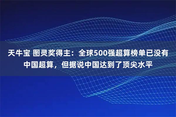 天牛宝 图灵奖得主:全球500强超算榜单已没有中国超算,但据说中国达到了顶尖水平