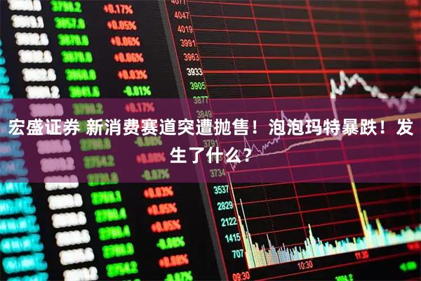 宏盛证券 新消费赛道突遭抛售！泡泡玛特暴跌！发生了什么？