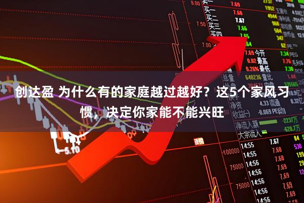 创达盈 为什么有的家庭越过越好?这5个家风习惯,决定你家能不能兴旺