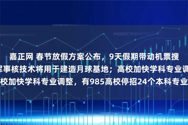 嘉正网 春节放假方案公布,9天假期带动机票搜索量走高;普京:俄军事核技术将用于建造月球基地;高校加快学科专业调整,有985高校停招24个本科专业|早报