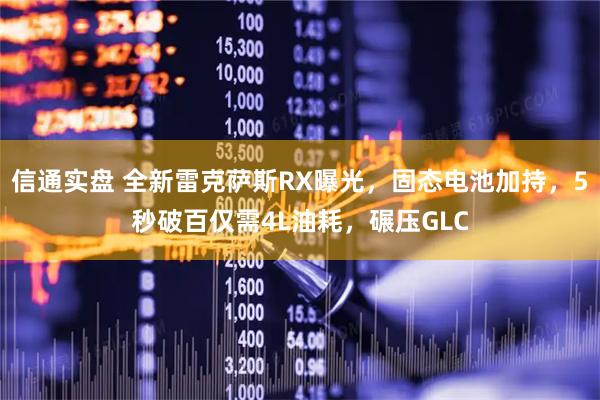 信通实盘 全新雷克萨斯RX曝光,固态电池加持,5秒破百仅需4L油耗,碾压GLC