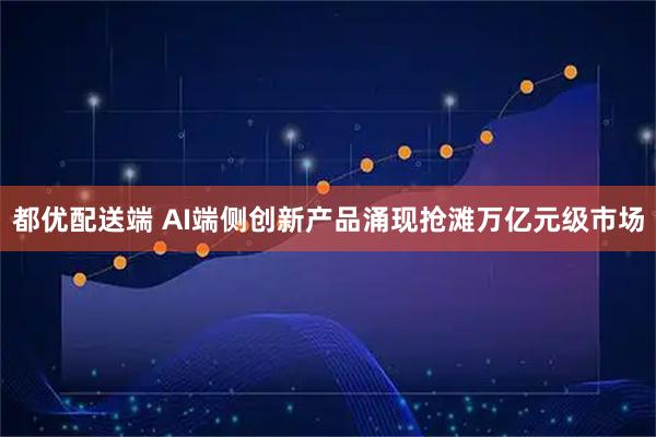 都优配送端 AI端侧创新产品涌现抢滩万亿元级市场