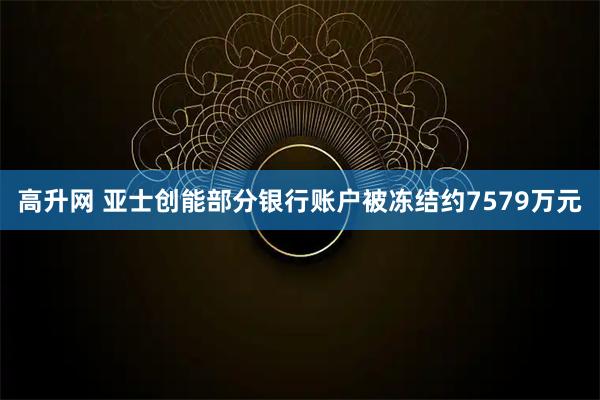 高升网 亚士创能部分银行账户被冻结约7579万元