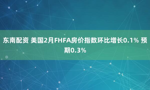 东南配资 美国2月FHFA房价指数环比增长0.1% 预期0.3%