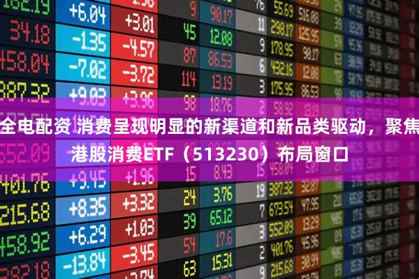 全电配资 消费呈现明显的新渠道和新品类驱动，聚焦港股消费ETF（513230）布局窗口