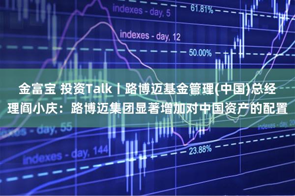 金富宝 投资Talk丨路博迈基金管理(中国)总经理阎小庆：路博迈集团显著增加对中国资产的配置