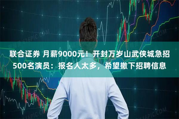 联合证券 月薪9000元！开封万岁山武侠城急招500名演员：报名人太多，希望撤下招聘信息