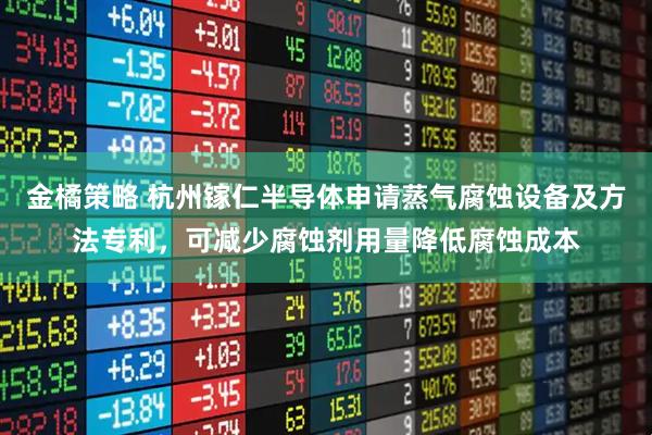 金橘策略 杭州镓仁半导体申请蒸气腐蚀设备及方法专利，可减少腐蚀剂用量降低腐蚀成本