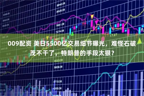 009配资 美日5500亿交易细节曝光，难怪石破茂不干了，特朗普的手段太狠？