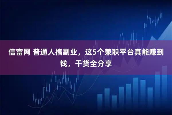 信富网 普通人搞副业，这5个兼职平台真能赚到钱，干货全分享